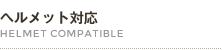 ヘルメット対応 HELMET COMPATIBLE